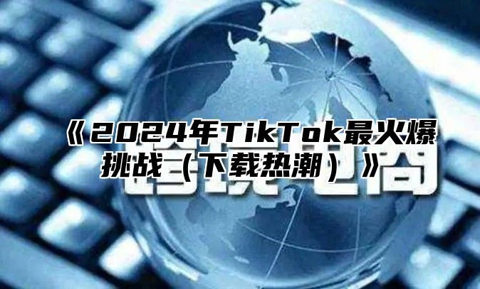 2025年TikTok最火爆挑战下载热潮