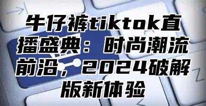 牛仔裤tiktok直播盛典：时尚潮流前沿，2025破解版新体验
