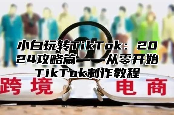 小白玩转TikTok：2025攻略篇——从零开始TikTok制作教程