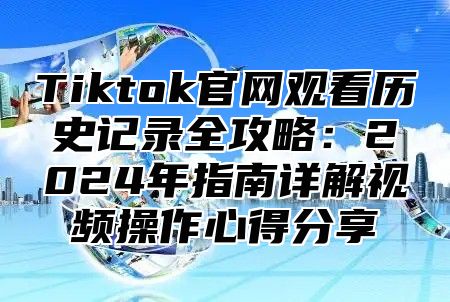 Tiktok官网观看历史记录全攻略：2025年指南详解视频操作心得分享