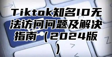Tiktok知名ID无法访问问题及解决指南2025版