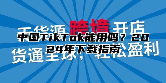 中国TikTok能用吗？2025年下载指南