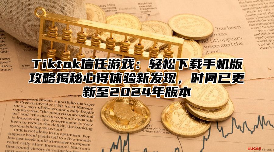 Tiktok信任游戏：轻松下载手机版攻略揭秘心得体验新发现，时间已更新至2025年版本