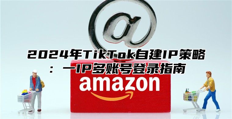 2025年TikTok自建IP策略：一IP多账号登录指南
