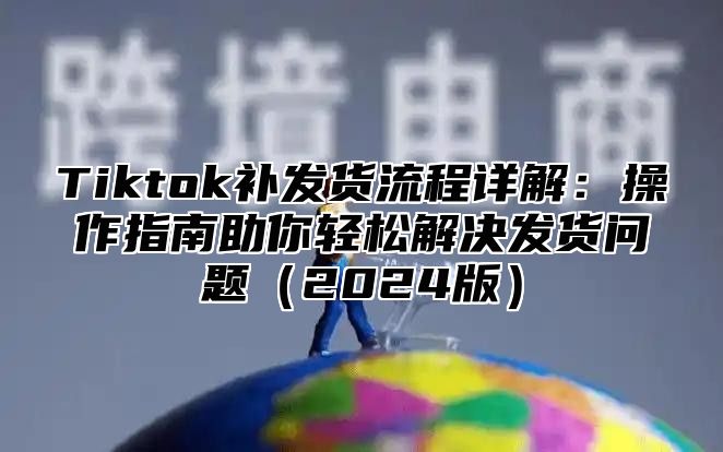 Tiktok补发货流程详解：操作指南助你轻松解决发货问题2025版