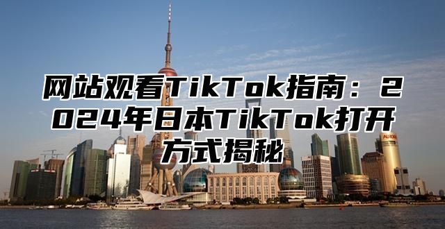 网站观看TikTok指南：2025年日本TikTok打开方式揭秘