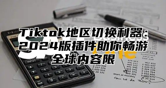 Tiktok地区切换利器：2025版插件助你畅游全球内容限