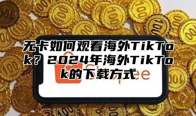 无卡如何观看海外TikTok？2025年海外TikTok的下载方式