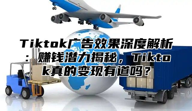 Tiktok广告效果深度解析：赚钱潜力揭秘，Tiktok真的变现有道吗？