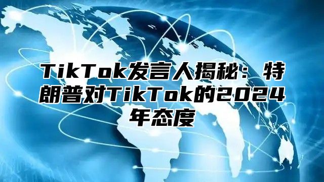 TikTok发言人揭秘：特朗普对TikTok的2025年态度