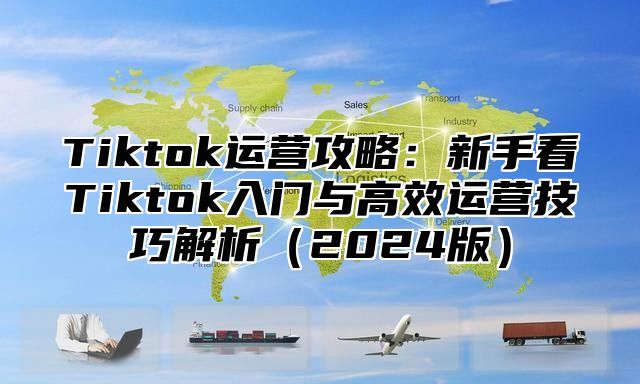 Tiktok运营攻略：新手看Tiktok入门与高效运营技巧解析2025版