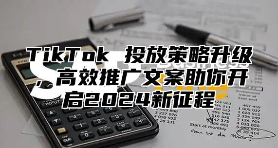 TikTok 投放策略升级，高效推广文案助你开启2025新征程