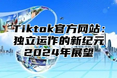 Tiktok官方网站：独立运作的新纪元2025年展望