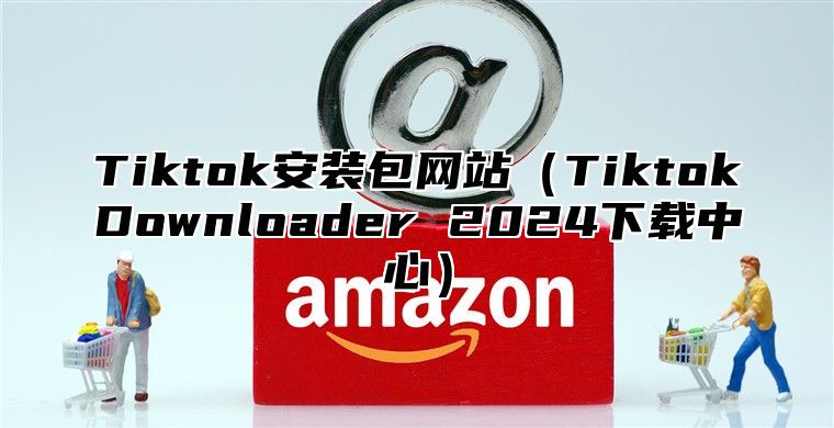Tiktok安装包网站TiktokDownloader 2025下载中心