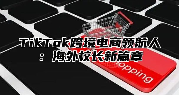 TikTok跨境电商领航人：海外校长新篇章