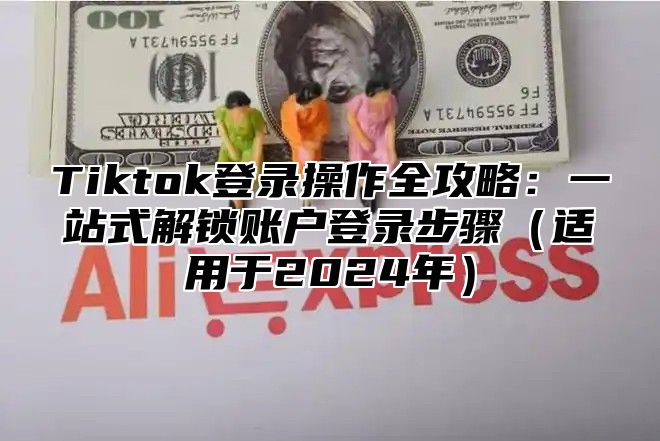 Tiktok登录操作全攻略：一站式解锁账户登录步骤适用于2025年