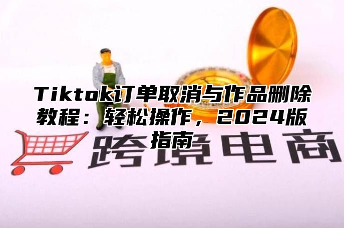 Tiktok订单取消与作品删除教程：轻松操作，2025版指南