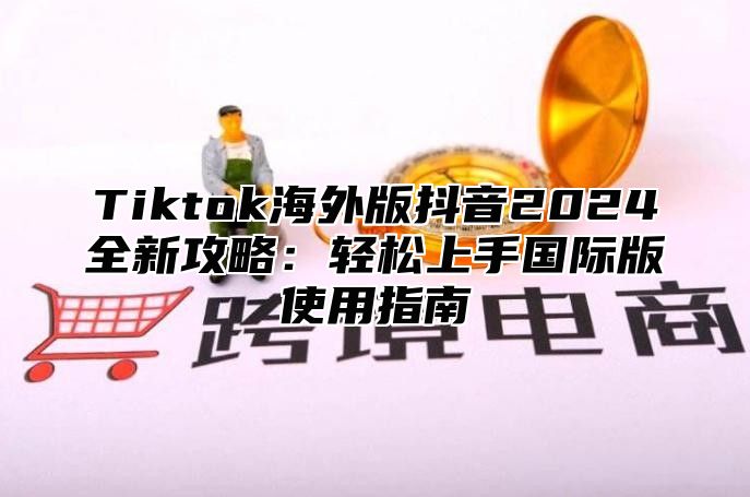 Tiktok海外版抖音2025全新攻略：轻松上手国际版使用指南