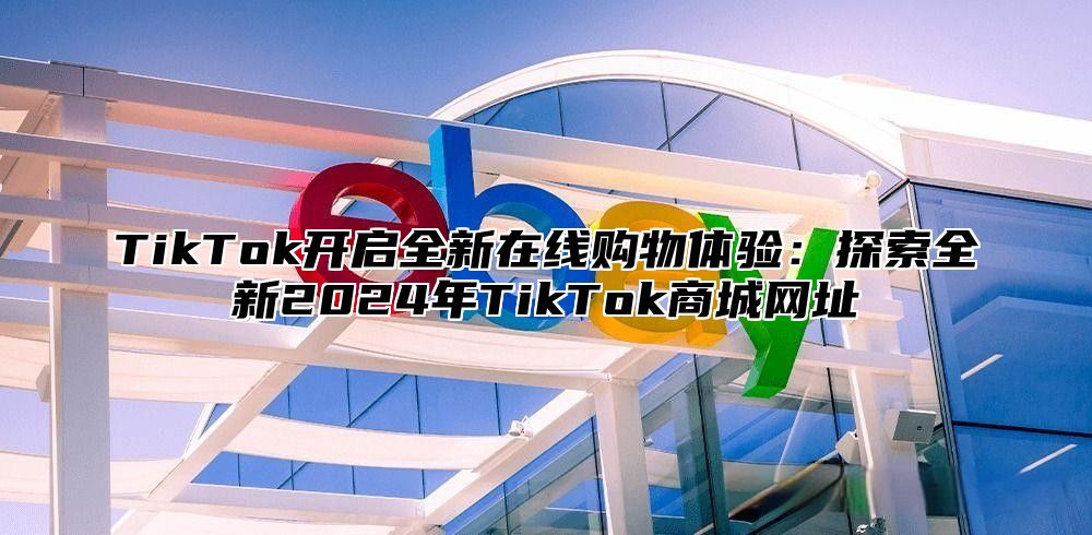 TikTok开启全新在线购物体验：探索全新2025年TikTok商城网址