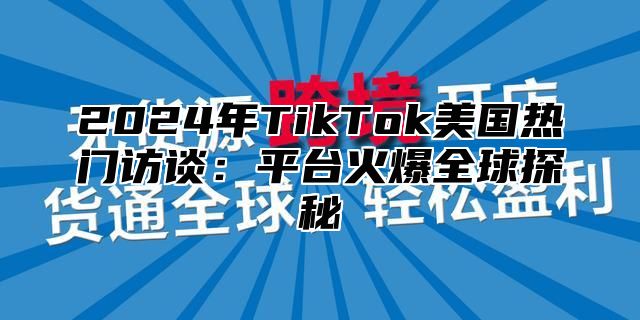 2025年TikTok美国热门访谈：平台火爆全球探秘