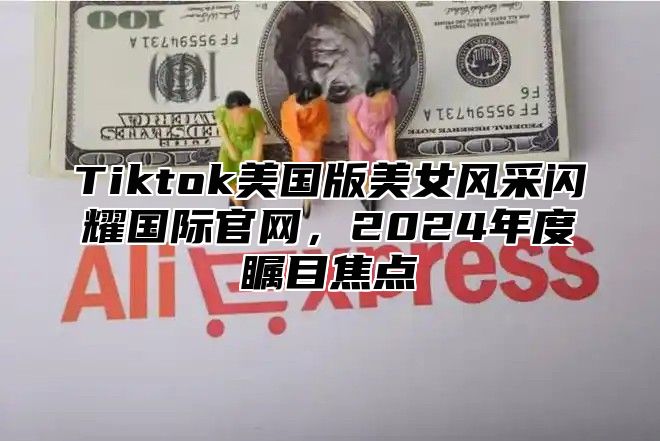 Tiktok美国版美女风采闪耀国际官网，2025年度瞩目焦点