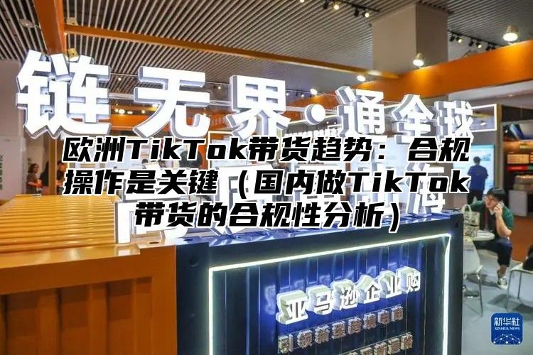 欧洲TikTok带货趋势：合规操作是关键国内做TikTok带货的合规性分析