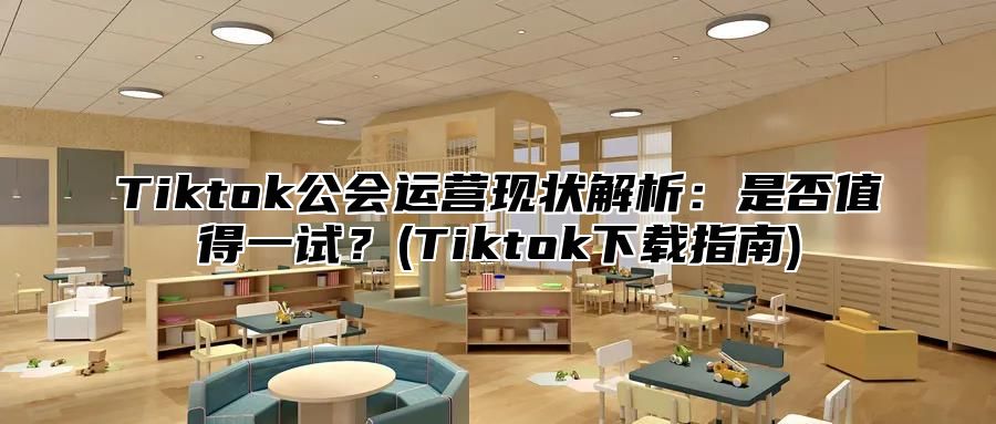 Tiktok公会运营现状解析：是否值得一试？(Tiktok下载指南)