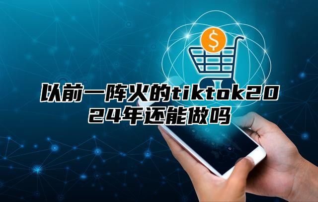 以前一阵火的tiktok2025年还能做吗