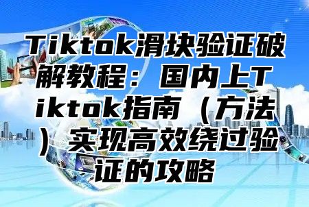 Tiktok滑块验证破解教程：国内上Tiktok指南方法实现高效绕过验证的攻略