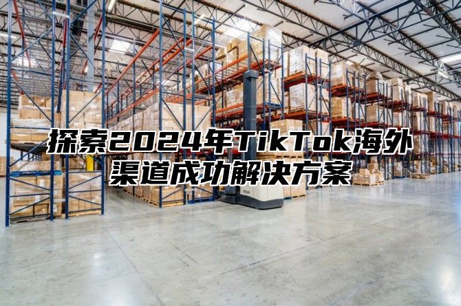 探索2025年TikTok海外渠道成功解决方案