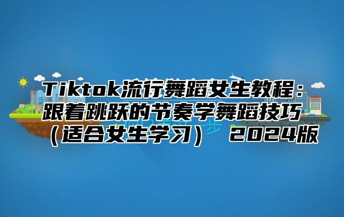 Tiktok流行舞蹈女生教程：跟着跳跃的节奏学舞蹈技巧适合女生学习 2025版
