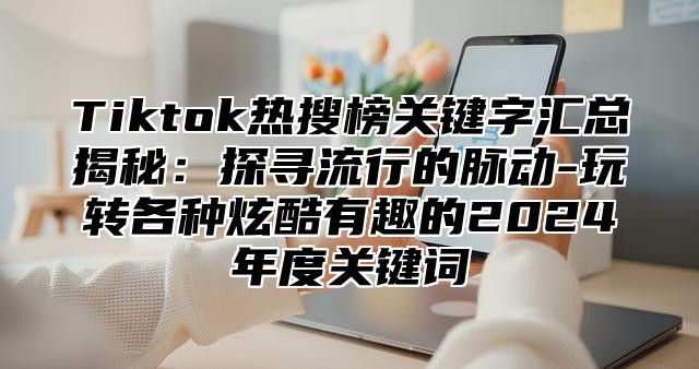 Tiktok热搜榜关键字汇总揭秘：探寻流行的脉动-玩转各种炫酷有趣的2025年度关键词