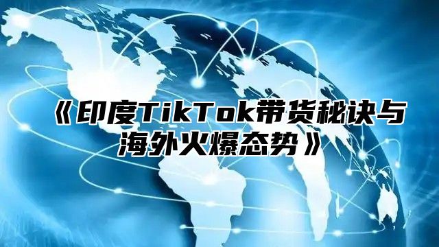 印度TikTok带货秘诀与海外火爆态势