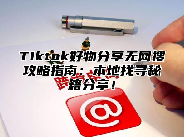 Tiktok好物分享无网搜攻略指南：本地找寻秘籍分享！