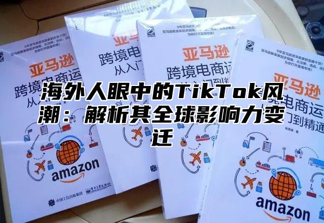 海外人眼中的TikTok风潮：解析其全球影响力变迁