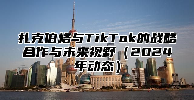扎克伯格与TikTok的战略合作与未来视野2025年动态