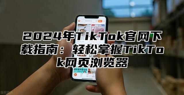 2025年TikTok官网下载指南：轻松掌握TikTok网页浏览器