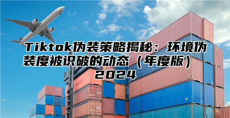 Tiktok伪装策略揭秘：环境伪装度被识破的动态年度版 2025