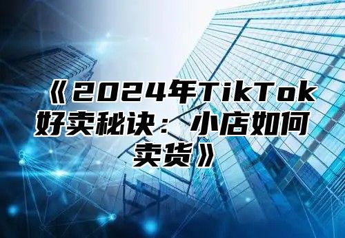 2025年TikTok好卖秘诀：小店如何卖货