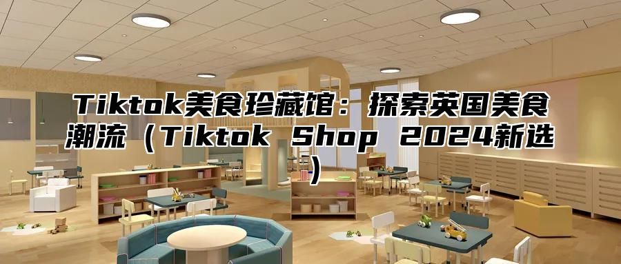 Tiktok美食珍藏馆：探索英国美食潮流Tiktok Shop 2025新选
