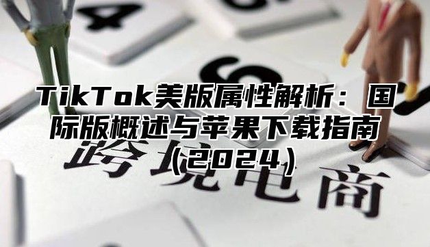 TikTok美版属性解析：国际版概述与苹果下载指南2025