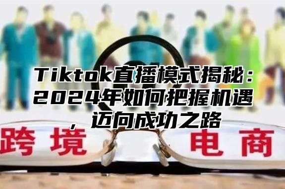 Tiktok直播模式揭秘：2025年如何把握机遇，迈向成功之路