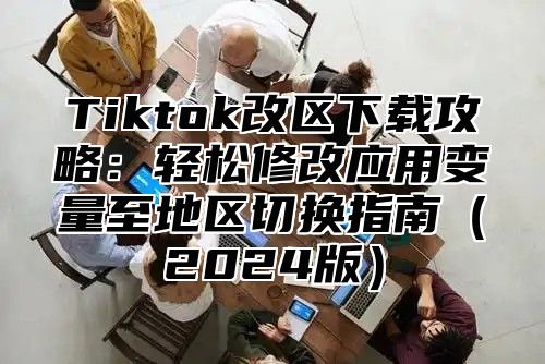 Tiktok改区下载攻略：轻松修改应用变量至地区切换指南2025版