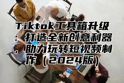 Tiktok工具箱升级：打造全新创意利器，助力玩转短视频制作2025版