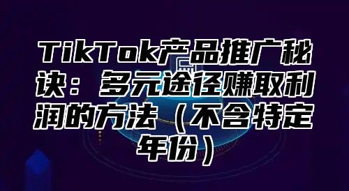 TikTok产品推广秘诀：多元途径赚取利润的方法不含特定年份