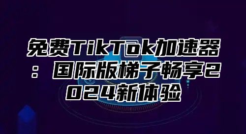 免费TikTok加速器：国际版梯子畅享2025新体验