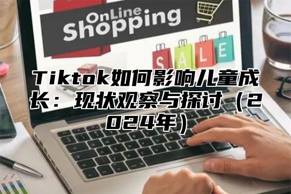 Tiktok如何影响儿童成长：现状观察与探讨2025年