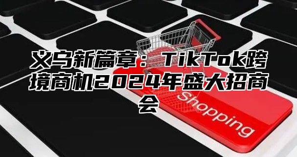 义乌新篇章：TikTok跨境商机2025年盛大招商会