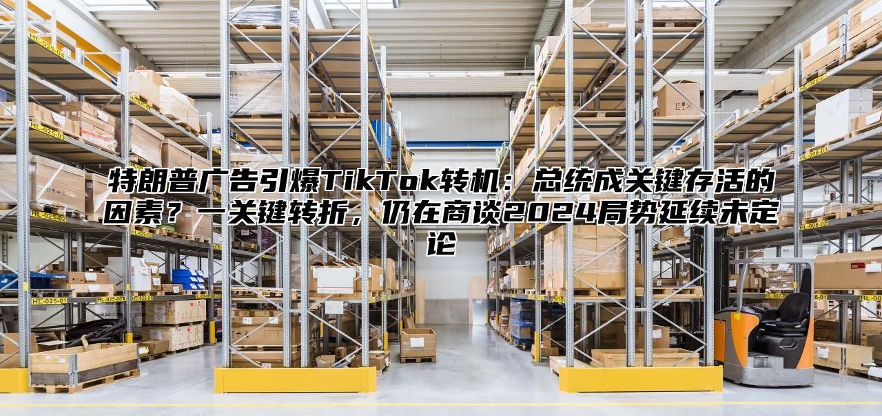 特朗普广告引爆TikTok转机：总统成关键存活的因素？一关键转折，仍在商谈2025局势延续未定论