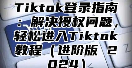 Tiktok登录指南:解决授权问题,轻松进入Tiktok教程进阶版 2025